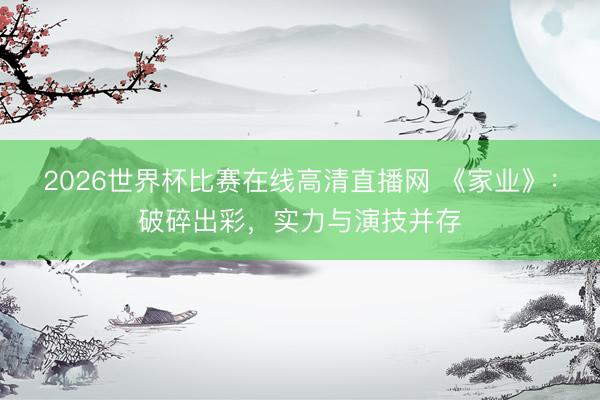 2026世界杯比赛在线高清直播网 《家业》：破碎出彩，实力与演技并存
