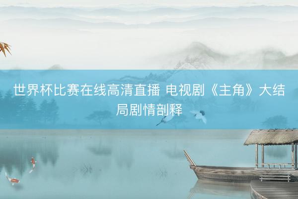 世界杯比赛在线高清直播 电视剧《主角》大结局剧情剖释