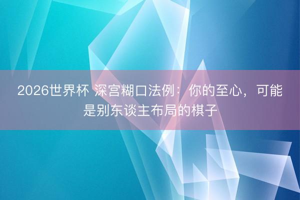 2026世界杯 深宫糊口法例：你的至心，可能是别东谈主布局的棋子