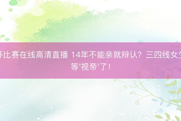 世界杯比赛在线高清直播 14年不能亲就辩认？三四线女生别再等'视帝'了！