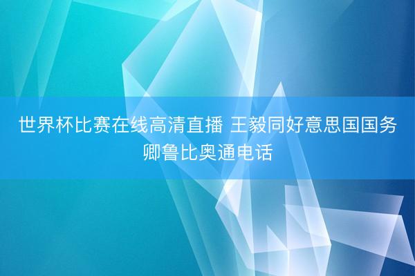 世界杯比赛在线高清直播 王毅同好意思国国务卿鲁比奥通电话