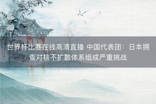 世界杯比赛在线高清直播 中国代表团：日本拥查对核不扩散体系组成严重挑战