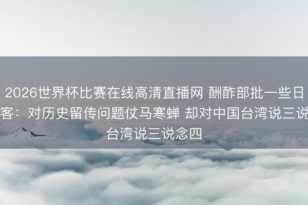 2026世界杯比赛在线高清直播网 酬酢部批一些日本政客：对历史留传问题仗马寒蝉 却对中国台湾说三说念四