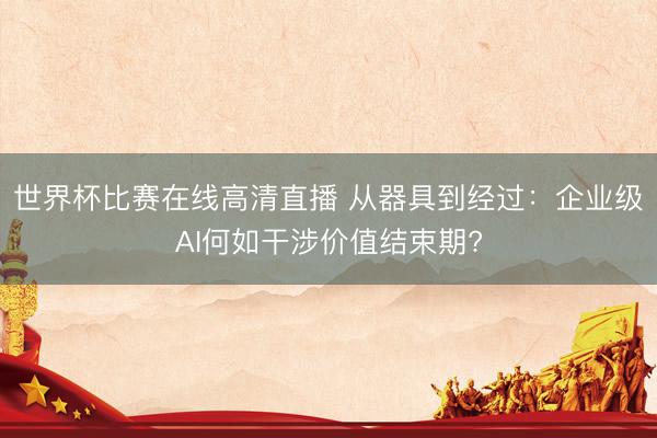 世界杯比赛在线高清直播 从器具到经过：企业级AI何如干涉价值结束期?
