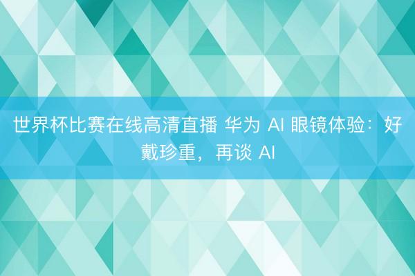 世界杯比赛在线高清直播 华为 AI 眼镜体验:好戴珍重,再谈 AI