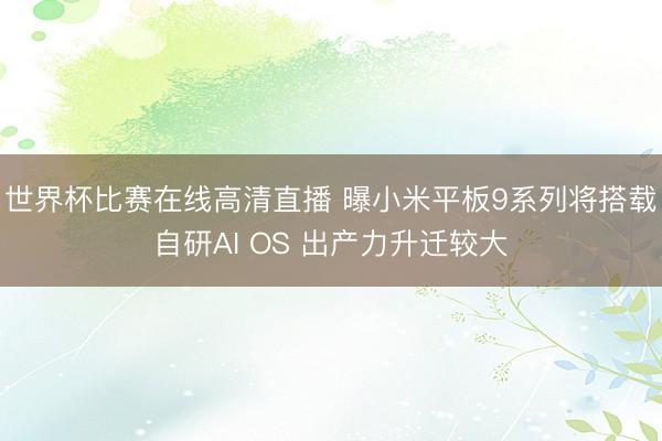 世界杯比赛在线高清直播 曝小米平板9系列将搭载自研AI OS 出产力升迁较大