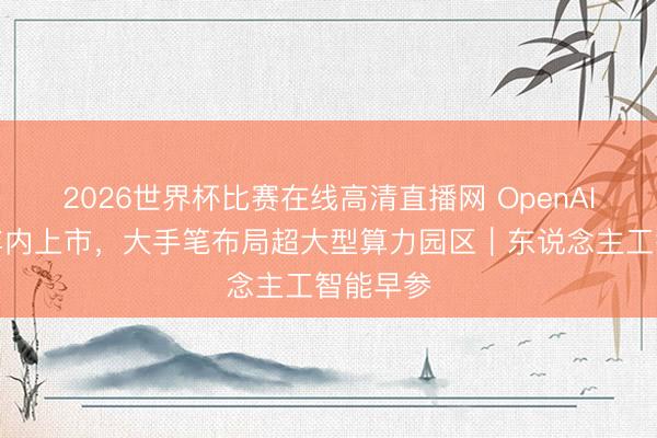2026世界杯比赛在线高清直播网 OpenAI展望一年内上市，大手笔布局超大型算力园区｜东说念主工智能早参