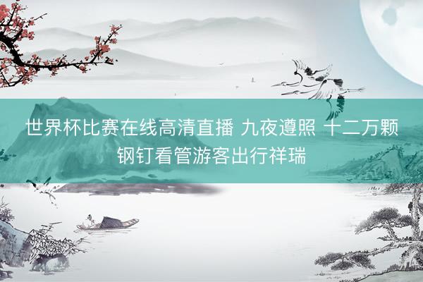 世界杯比赛在线高清直播 九夜遵照 十二万颗钢钉看管游客出行祥瑞