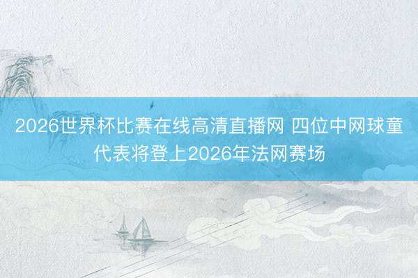 2026世界杯比赛在线高清直播网 四位中网球童代表将登上2026年法网赛场