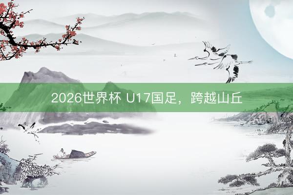 2026世界杯 U17国足，跨越山丘