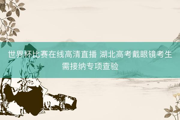世界杯比赛在线高清直播 湖北高考戴眼镜考生需接纳专项查验
