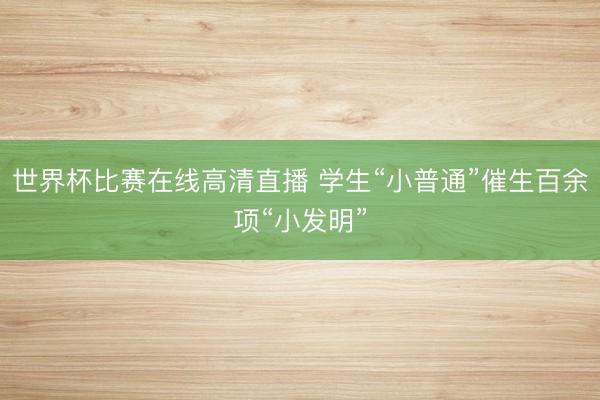 世界杯比赛在线高清直播 学生“小普通”催生百余项“小发明”