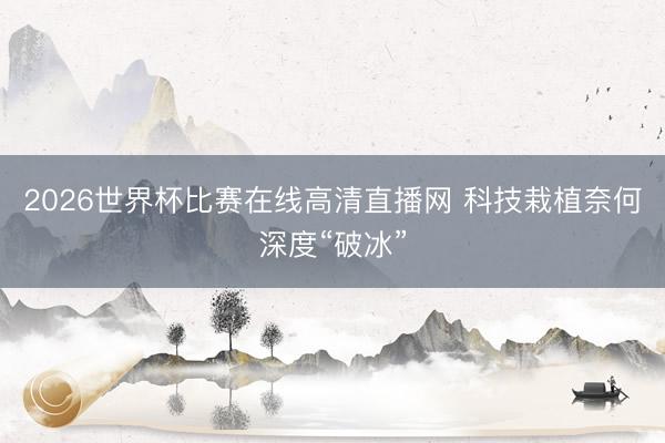 2026世界杯比赛在线高清直播网 科技栽植奈何深度“破冰”