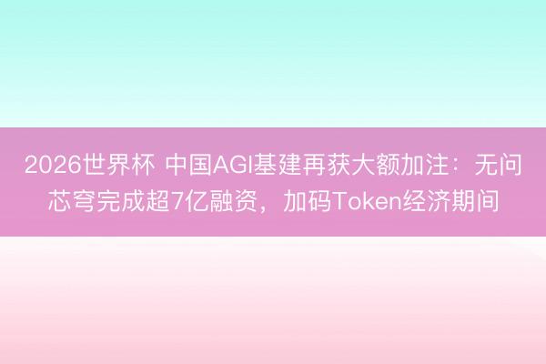 2026世界杯 中国AGI基建再获大额加注：无问芯穹完成超7亿融资，加码Token经济期间