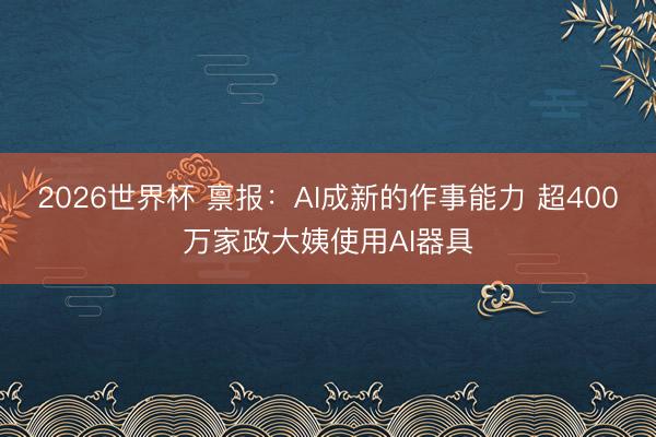 2026世界杯 禀报：AI成新的作事能力 超400万家政大姨使用AI器具