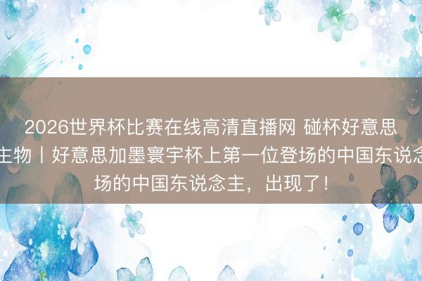 2026世界杯比赛在线高清直播网 碰杯好意思加墨·东说念主物丨好意思加墨寰宇杯上第一位登场的中国东说念主，出现了！