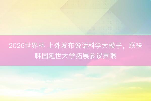 2026世界杯 上外发布说话科学大模子，联袂韩国延世大学拓展参议界限