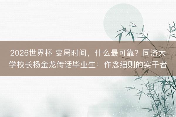 2026世界杯 变局时间，什么最可靠？同济大学校长杨金龙传话毕业生：作念细则的实干者