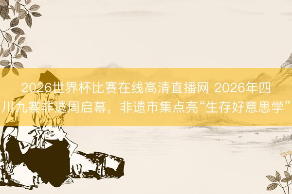2026世界杯比赛在线高清直播网 2026年四川九寨非遗周启幕，非遗市集点亮“生存好意思学”