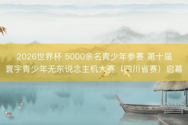 2026世界杯 5000余名青少年参赛 第十届寰宇青少年无东说念主机大赛（四川省赛）启幕