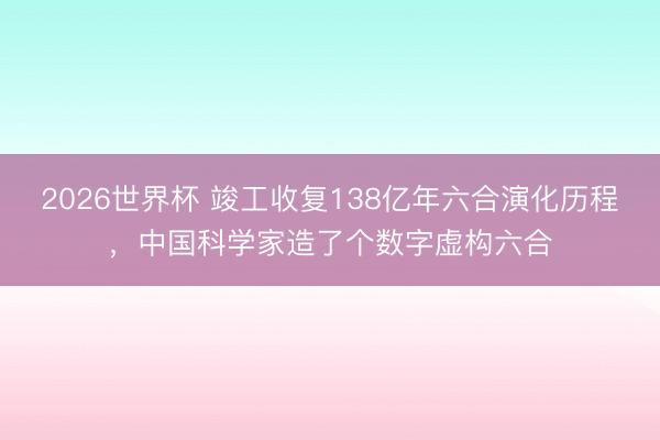 2026世界杯 竣工收复138亿年六合演化历程，中国科学家造了个数字虚构六合