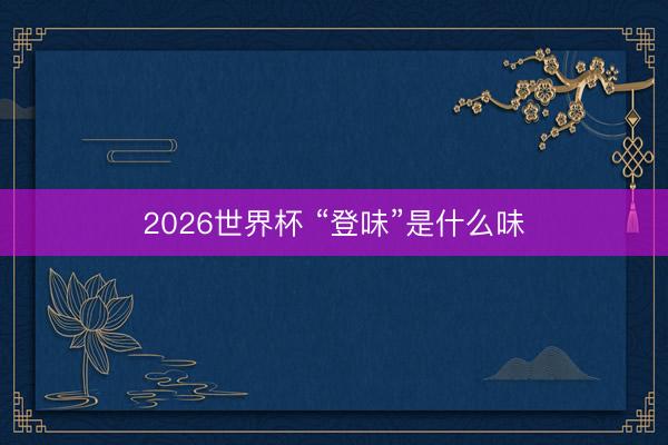 2026世界杯 “登味”是什么味