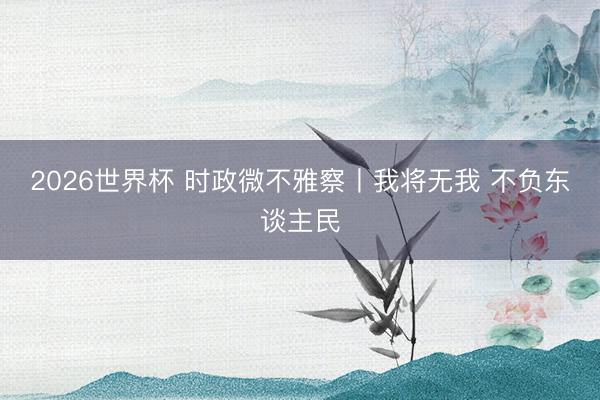 2026世界杯 时政微不雅察丨我将无我 不负东谈主民