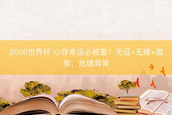 2026世界杯 心存幸运必被查！无证+无牌+酒驾，危境异常