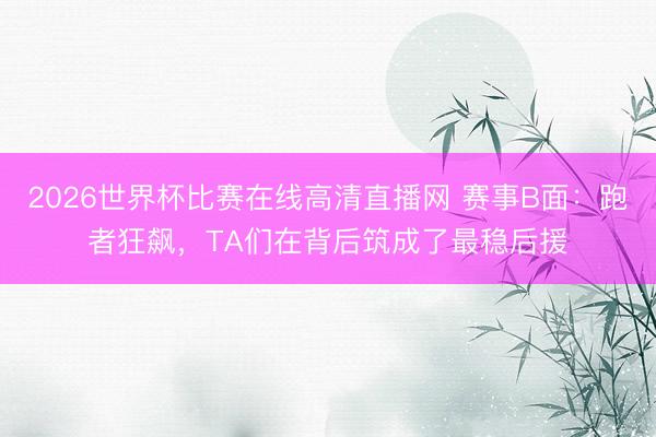 2026世界杯比赛在线高清直播网 赛事B面：跑者狂飙，TA们在背后筑成了最稳后援