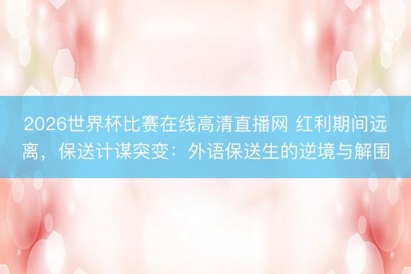 2026世界杯比赛在线高清直播网 红利期间远离,保送计谋突变:外语保送生的逆境与解围