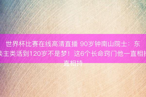 世界杯比赛在线高清直播 90岁钟南山院士：东谈主类活到120岁不是梦！这6个长命窍门他一直相持