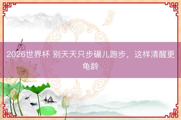 2026世界杯 别天天只步碾儿跑步，这样清醒更龟龄