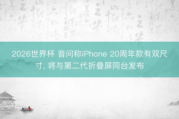 2026世界杯 音问称iPhone 20周年款有双尺寸, 将与第二代折叠屏同台发布