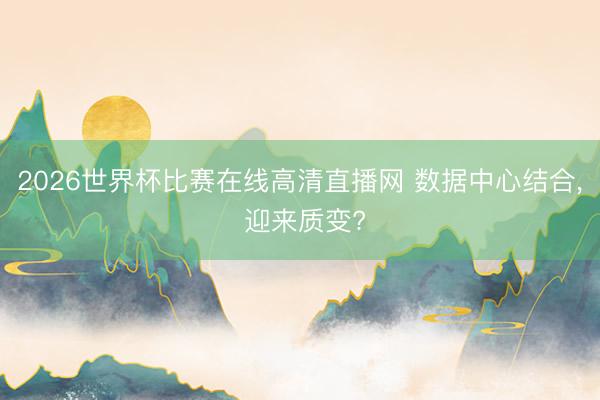 2026世界杯比赛在线高清直播网 数据中心结合， 迎来质变?