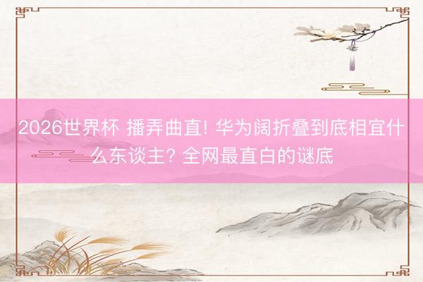 2026世界杯 播弄曲直! 华为阔折叠到底相宜什么东谈主? 全网最直白的谜底