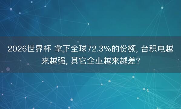 2026世界杯 拿下全球72.3%的份额， 台积电越来越强， 其它企业越来越差?