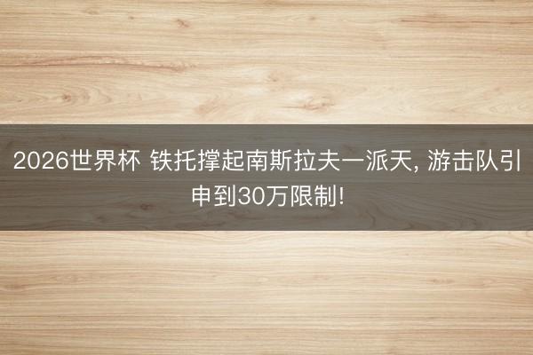 2026世界杯 铁托撑起南斯拉夫一派天， 游击队引申到30万限制!