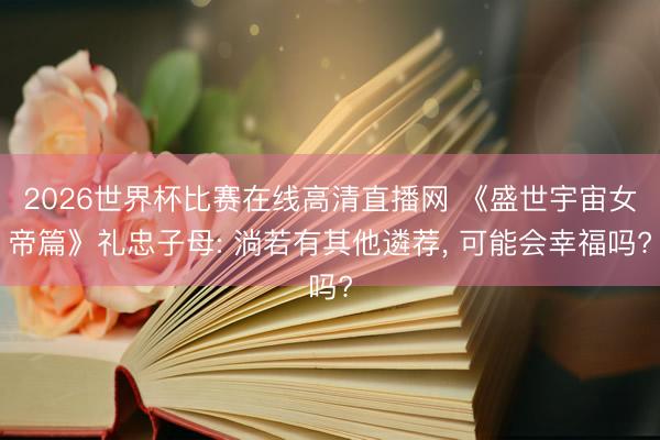 2026世界杯比赛在线高清直播网 《盛世宇宙女帝篇》礼忠子母: 淌若有其他遴荐， 可能会幸福吗?