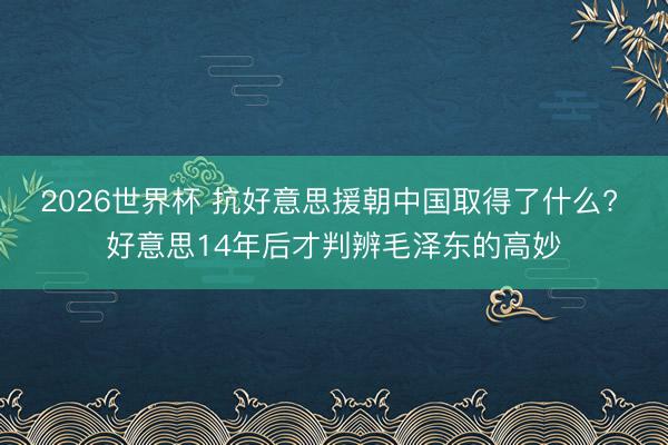 2026世界杯 抗好意思援朝中国取得了什么? 好意思14年后才判辨毛泽东的高妙
