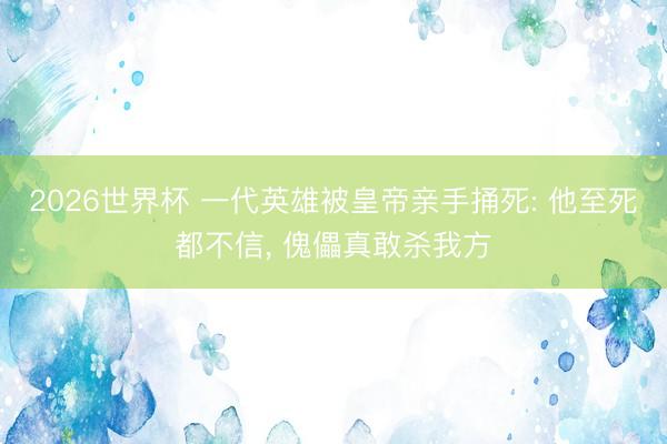 2026世界杯 一代英雄被皇帝亲手捅死: 他至死都不信， 傀儡真敢杀我方