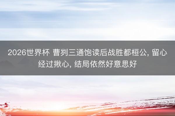 2026世界杯 曹刿三通饱读后战胜都桓公， 留心经过揪心， 结局依然好意思好