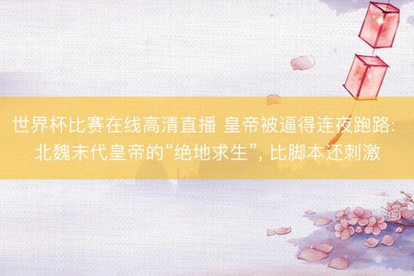世界杯比赛在线高清直播 皇帝被逼得连夜跑路: 北魏末代皇帝的“绝地求生”， 比脚本还刺激
