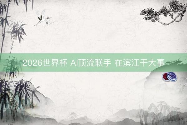 2026世界杯 AI顶流联手 在滨江干大事