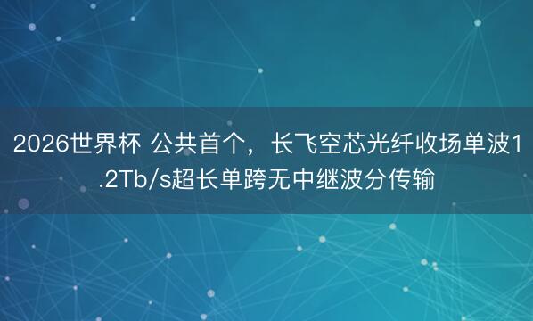 2026世界杯 公共首个，长飞空芯光纤收场单波1.2Tb/s超长单跨无中继波分传输