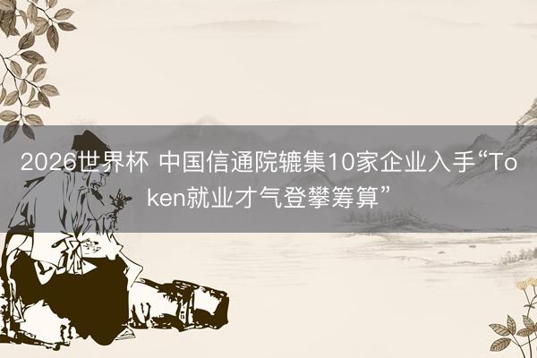 2026世界杯 中国信通院辘集10家企业入手“Token就业才气登攀筹算”