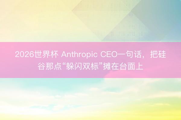 2026世界杯 Anthropic CEO一句话,把硅谷那点“躲闪双标”摊在台面上