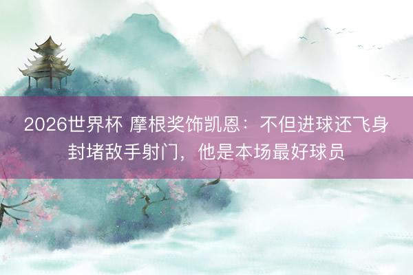 2026世界杯 摩根奖饰凯恩:不但进球还飞身封堵敌手射门,他是本场最好球员