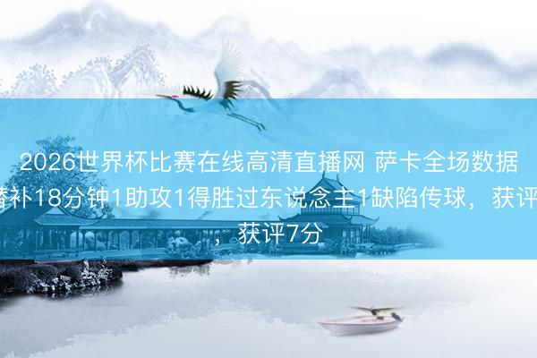 2026世界杯比赛在线高清直播网 萨卡全场数据：替补18分钟1助攻1得胜过东说念主1缺陷传球，获评7分