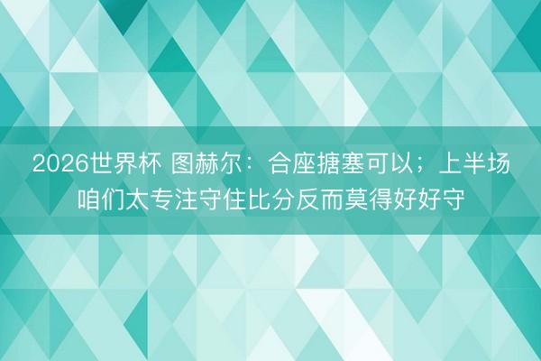 2026世界杯 图赫尔：合座搪塞可以；上半场咱们太专注守住比分反而莫得好好守