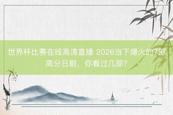 世界杯比赛在线高清直播 2026当下爆火的7部高分日剧，你看过几部？